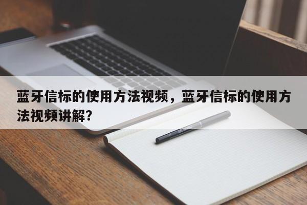 蓝牙信标的使用方法视频，蓝牙信标的使用方法视频讲解？-第1张图片