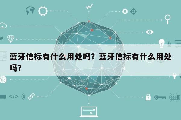 蓝牙信标有什么用处吗？蓝牙信标有什么用处吗？-第1张图片