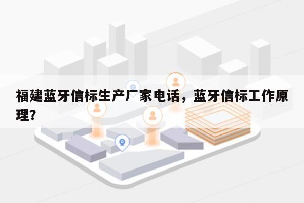 福建蓝牙信标生产厂家电话，蓝牙信标工作原理？-第1张图片