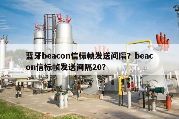 蓝牙beacon信标帧发送间隔？beacon信标帧发送间隔20？-第1张图片