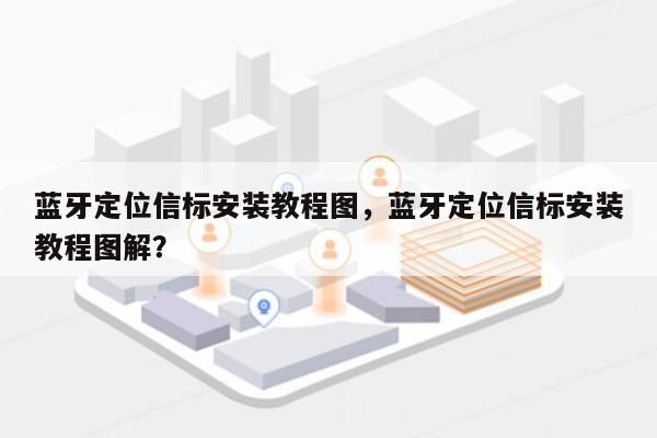 蓝牙定位信标安装教程图，蓝牙定位信标安装教程图解？-第1张图片