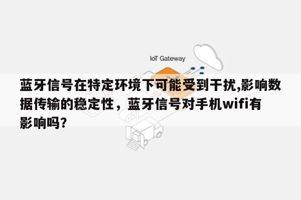 蓝牙信号在特定环境下可能受到干扰,影响数据传输的稳定性，蓝牙信号对手机wifi有影响吗？-第1张图片