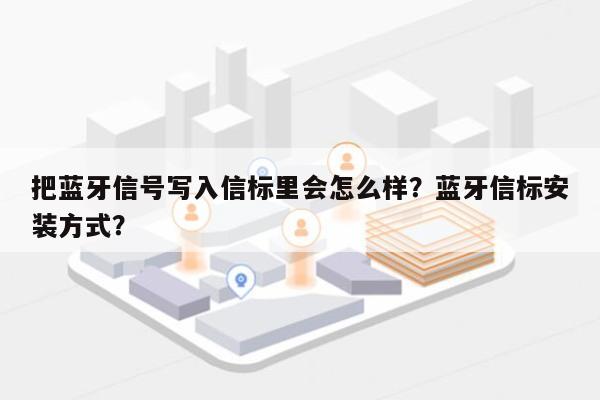 把蓝牙信号写入信标里会怎么样？蓝牙信标安装方式？-第1张图片