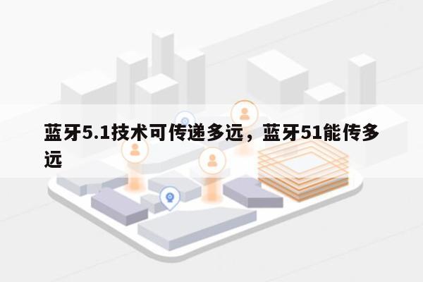 蓝牙5.1技术可传递多远，蓝牙51能传多远-第1张图片