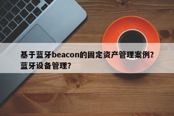 基于蓝牙beacon的固定资产管理案例？蓝牙设备管理？-第1张图片