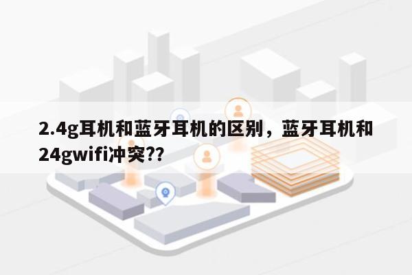 2.4g耳机和蓝牙耳机的区别，蓝牙耳机和24gwifi冲突?？-第1张图片