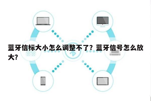 蓝牙信标大小怎么调整不了？蓝牙信号怎么放大？-第1张图片