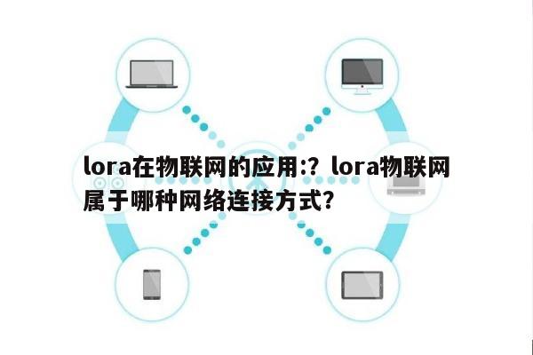 lora在物联网的应用:？lora物联网属于哪种网络连接方式？-第1张图片