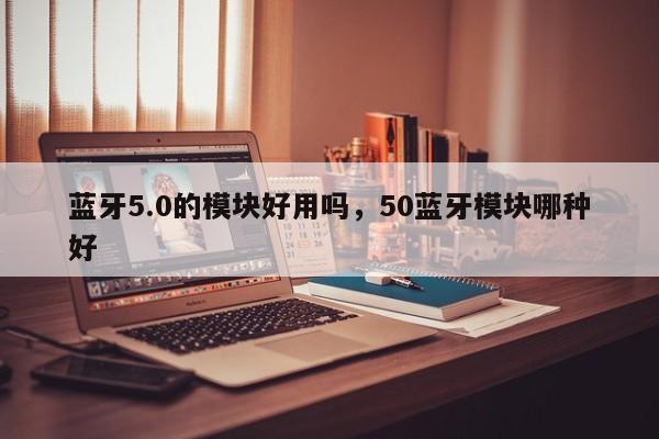 蓝牙5.0的模块好用吗，50蓝牙模块哪种好-第1张图片