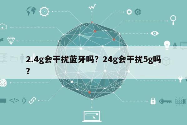 2.4g会干扰蓝牙吗？24g会干扰5g吗？-第1张图片