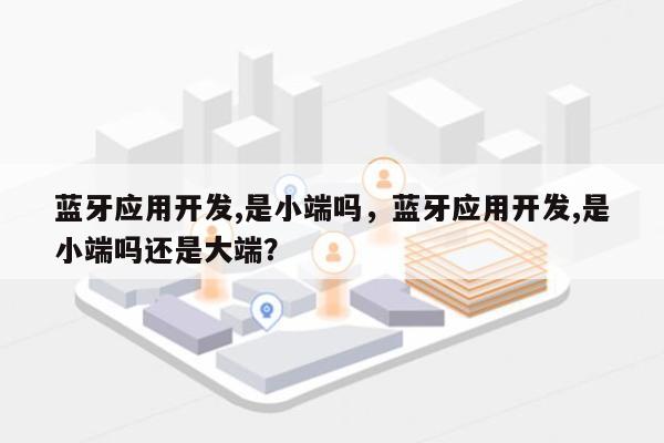 蓝牙应用开发,是小端吗，蓝牙应用开发,是小端吗还是大端？-第1张图片