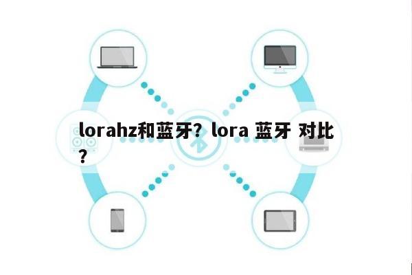 lorahz和蓝牙？lora 蓝牙 对比？-第1张图片