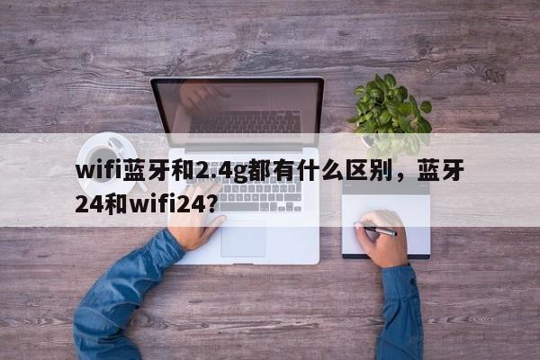 wifi蓝牙和2.4g都有什么区别，蓝牙24和wifi24？-第1张图片