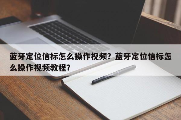 蓝牙定位信标怎么操作视频？蓝牙定位信标怎么操作视频教程？-第1张图片