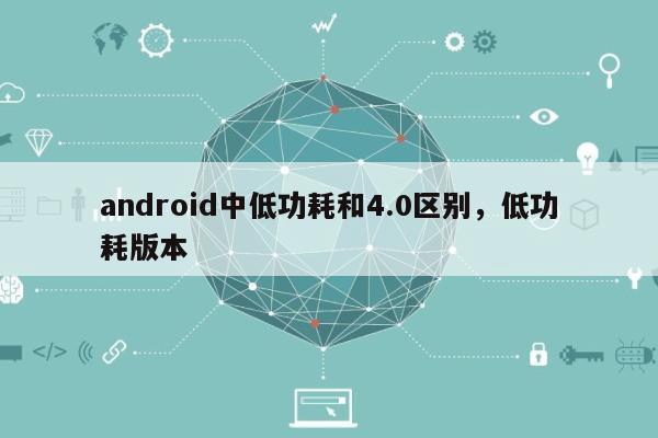 android中低功耗和4.0区别，低功耗版本-第1张图片