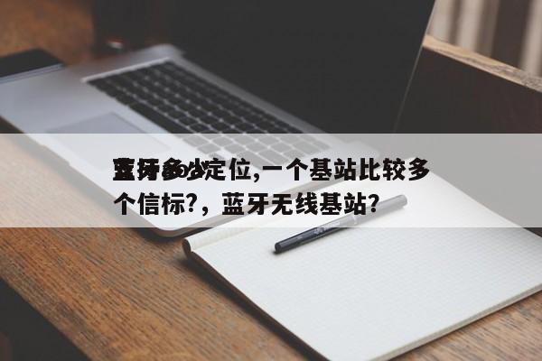 蓝牙aoa定位,一个基站比较多
支持多少个信标?，蓝牙无线基站？-第1张图片