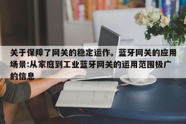 关于保障了网关的稳定运作。蓝牙网关的应用场景:从家庭到工业蓝牙网关的运用范围极广的信息-第1张图片