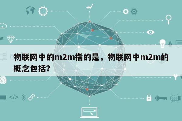 物联网中的m2m指的是，物联网中m2m的概念包括？-第1张图片