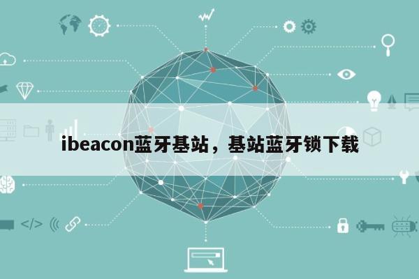 ibeacon蓝牙基站，基站蓝牙锁下载-第1张图片