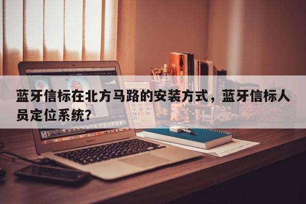 蓝牙信标在北方马路的安装方式，蓝牙信标人员定位系统？-第1张图片