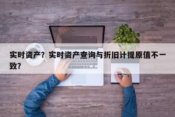 实时资产？实时资产查询与折旧计提原值不一致？-第1张图片