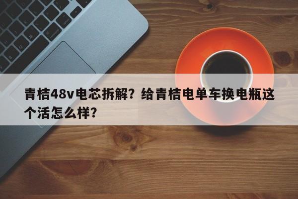 青桔48v电芯拆解？给青桔电单车换电瓶这个活怎么样？-第1张图片