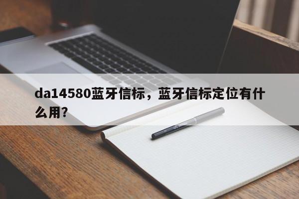 da14580蓝牙信标，蓝牙信标定位有什么用？-第1张图片