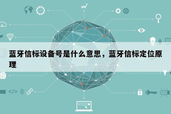 蓝牙信标设备号是什么意思，蓝牙信标定位原理-第1张图片