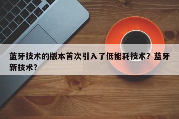 蓝牙技术的版本首次引入了低能耗技术？蓝牙新技术？-第1张图片