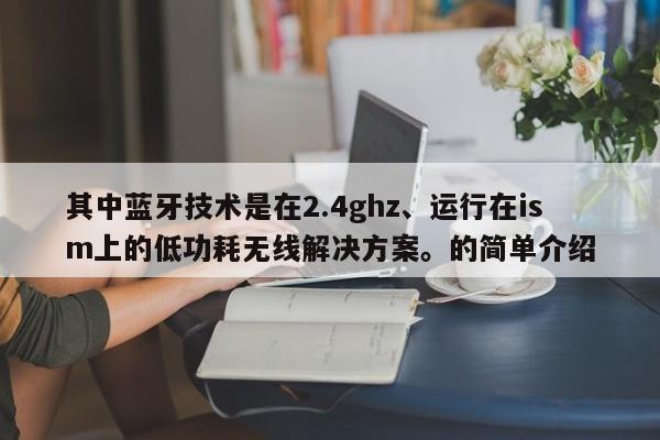 其中蓝牙技术是在2.4ghz、运行在ism上的低功耗无线解决方案。的简单介绍-第1张图片