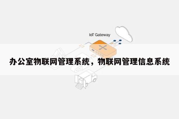 办公室物联网管理系统，物联网管理信息系统-第1张图片