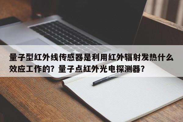 量子型红外线传感器是利用红外辐射发热什么效应工作的？量子点红外光电探测器？-第1张图片