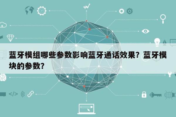 蓝牙模组哪些参数影响蓝牙通话效果？蓝牙模块的参数？-第1张图片