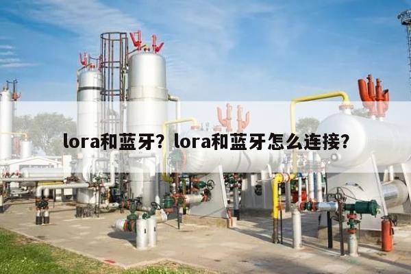 lora和蓝牙？lora和蓝牙怎么连接？-第1张图片