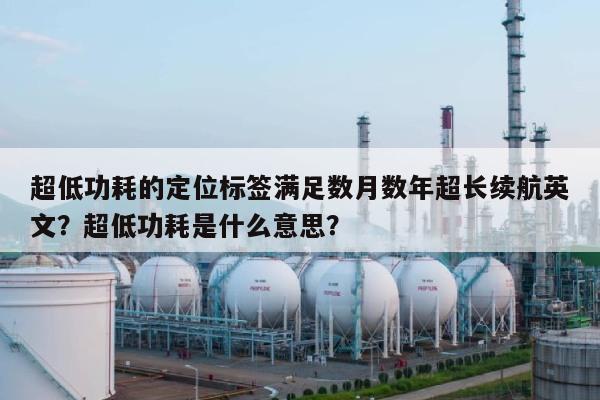 超低功耗的定位标签满足数月数年超长续航英文？超低功耗是什么意思？-第1张图片