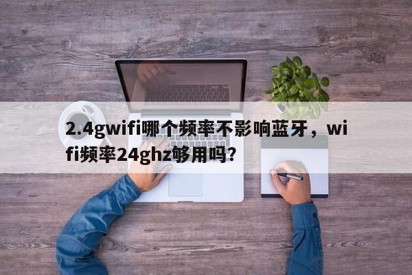 2.4gwifi哪个频率不影响蓝牙，wifi频率24ghz够用吗？-第1张图片