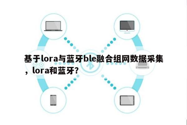 基于lora与蓝牙ble融合组网数据采集，lora和蓝牙？-第1张图片