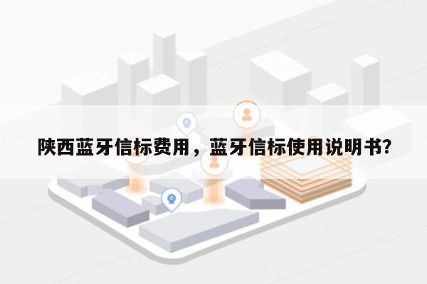 陕西蓝牙信标费用，蓝牙信标使用说明书？-第1张图片