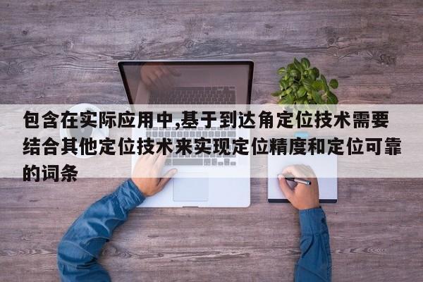 包含在实际应用中,基于到达角定位技术需要结合其他定位技术来实现定位精度和定位可靠的词条-第1张图片