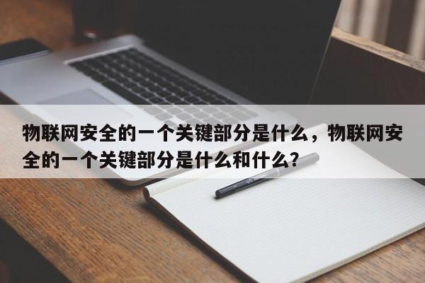 物联网安全的一个关键部分是什么，物联网安全的一个关键部分是什么和什么？-第1张图片