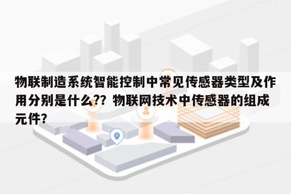 物联制造系统智能控制中常见传感器类型及作用分别是什么?？物联网技术中传感器的组成元件？-第1张图片