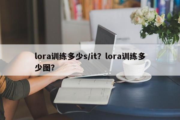 lora训练多少s/it？lora训练多少图？-第1张图片