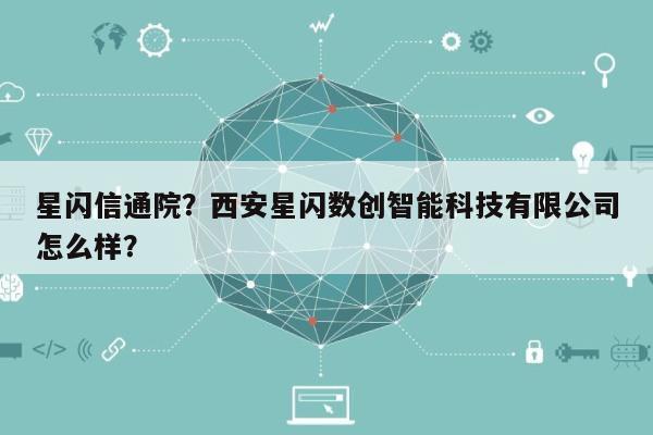 星闪信通院？西安星闪数创智能科技有限公司怎么样？-第1张图片