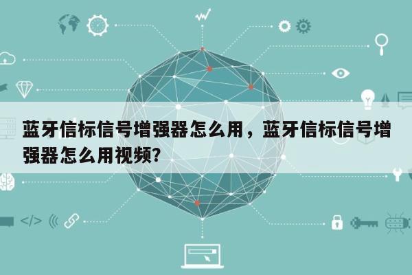 蓝牙信标信号增强器怎么用，蓝牙信标信号增强器怎么用视频？-第1张图片