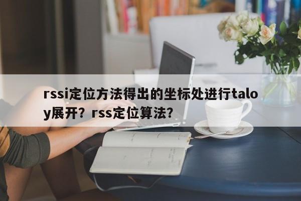 rssi定位方法得出的坐标处进行taloy展开？rss定位算法？-第1张图片