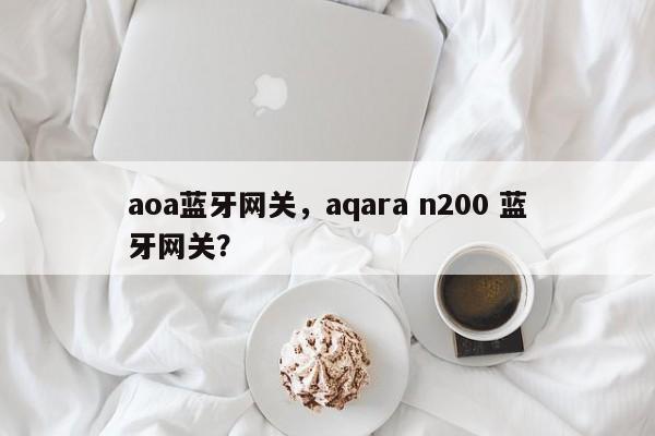 aoa蓝牙网关，aqara n200 蓝牙网关？-第1张图片