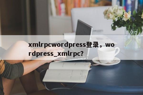 xmlrpcwordpress登录，wordpress_xmlrpc？-第1张图片