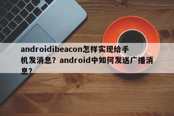 androidibeacon怎样实现给手机发消息？android中如何发送广播消息？-第1张图片