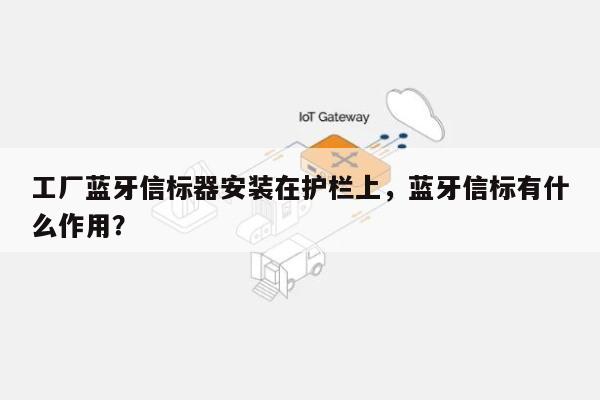 工厂蓝牙信标器安装在护栏上，蓝牙信标有什么作用？-第1张图片