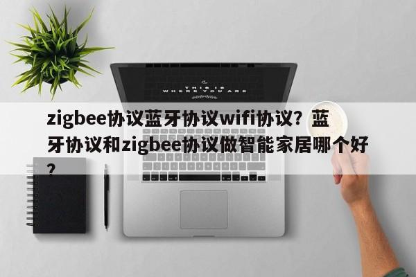 zigbee协议蓝牙协议wifi协议？蓝牙协议和zigbee协议做智能家居哪个好？-第1张图片